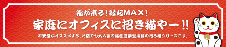 福が来る!縁起MAX! 家庭にオフィスに招き猫やー!! 平安堂がオススメする、お店でも大人気の猫舎道楽堂本舗の招き猫シリーズです。
