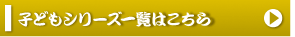 子どもシリーズ一覧はこちら