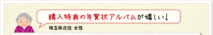 購入特典の年賀状アルバムが嬉しい!(埼玉県在住 女性)
