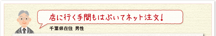 店に行く手間もはぶいてネット注文!(千葉県在住 男性)